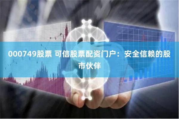 000749股票 可信股票配资门户：安全信赖的股市伙伴