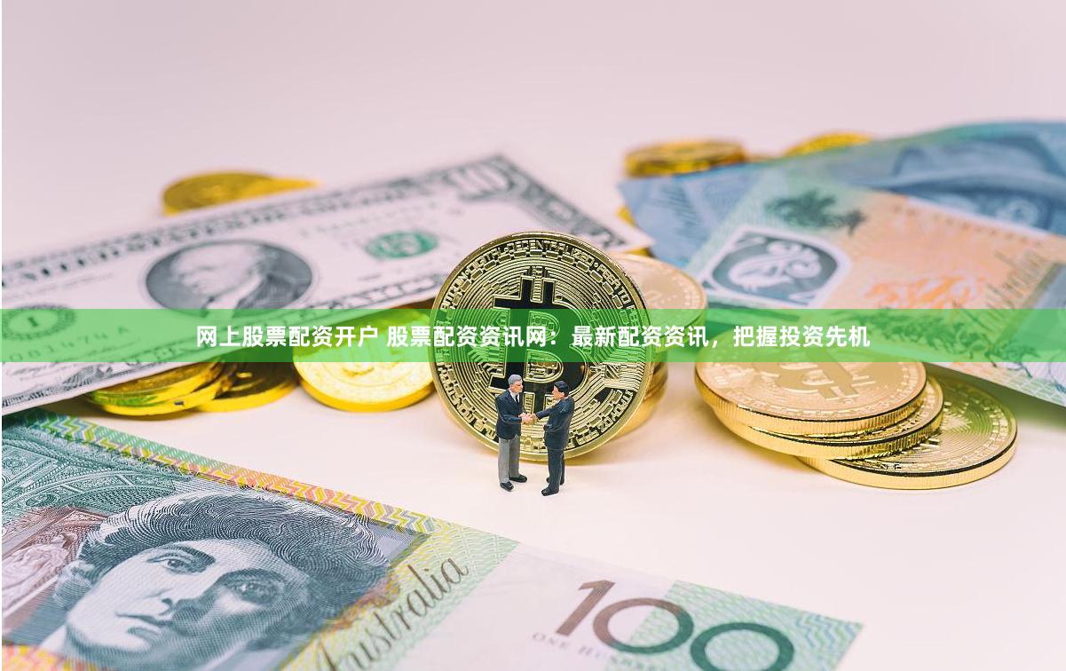 网上股票配资开户 股票配资资讯网：最新配资资讯，把握投资先机