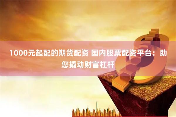 1000元起配的期货配资 国内股票配资平台：助您撬动财富杠杆