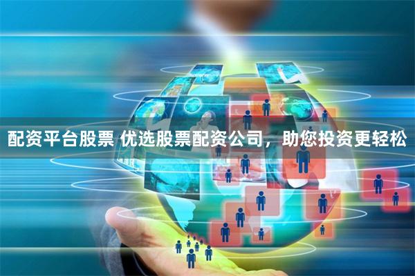 配资平台股票 优选股票配资公司，助您投资更轻松