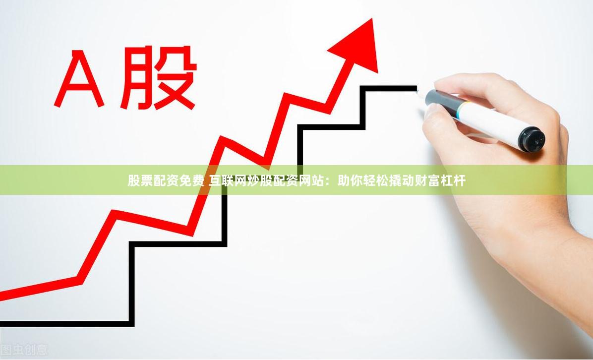 股票配资免费 互联网炒股配资网站：助你轻松撬动财富杠杆