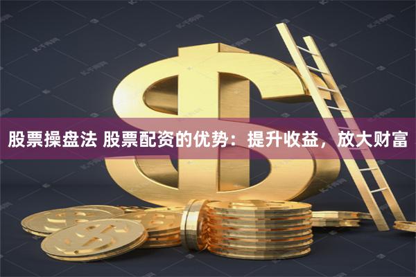 股票操盘法 股票配资的优势：提升收益，放大财富