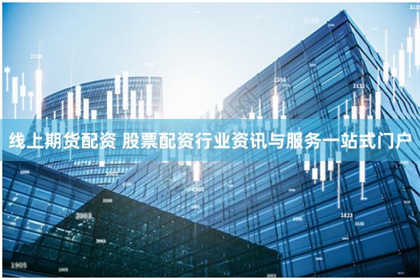 线上期货配资 股票配资行业资讯与服务一站式门户