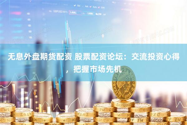 无息外盘期货配资 股票配资论坛：交流投资心得，把握市场先机
