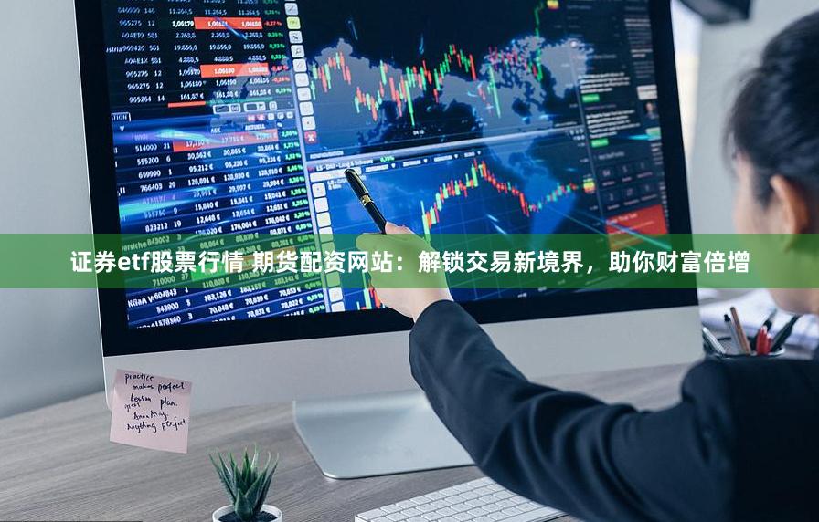 证券etf股票行情 期货配资网站：解锁交易新境界，助你财富倍增