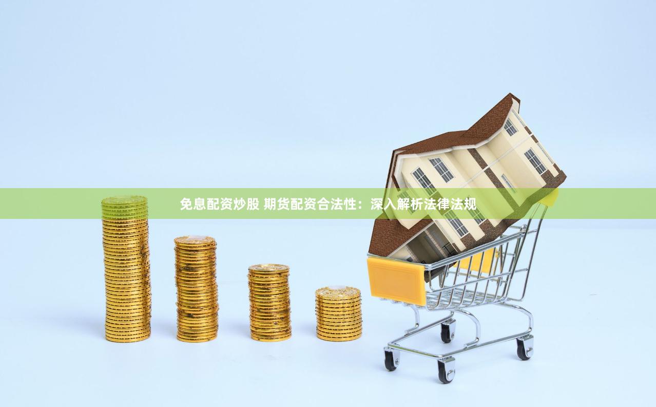 免息配资炒股 期货配资合法性：深入解析法律法规