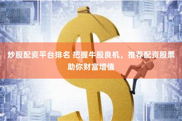 炒股配资平台排名 把握牛股良机，推荐配资股票助你财富增值