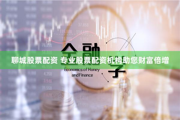 聊城股票配资 专业股票配资机构助您财富倍增