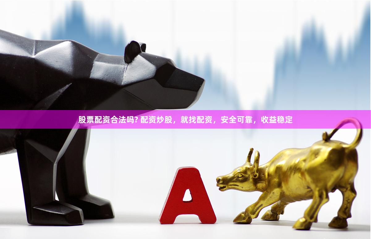 股票配资合法吗? 配资炒股，就找配资，安全可靠，收益稳定