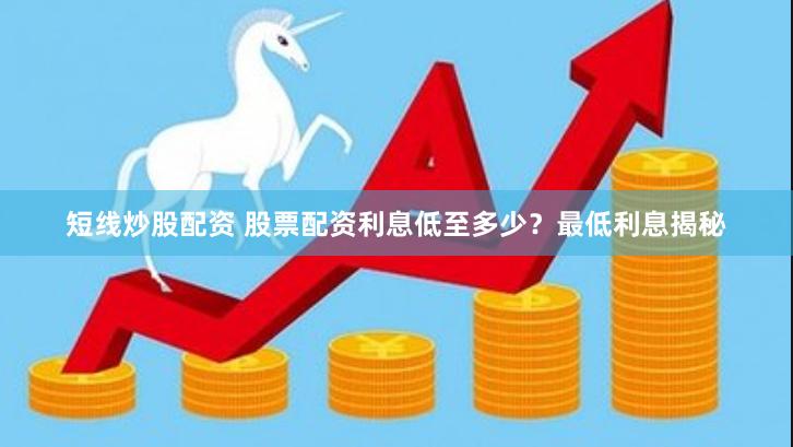 短线炒股配资 股票配资利息低至多少？最低利息揭秘