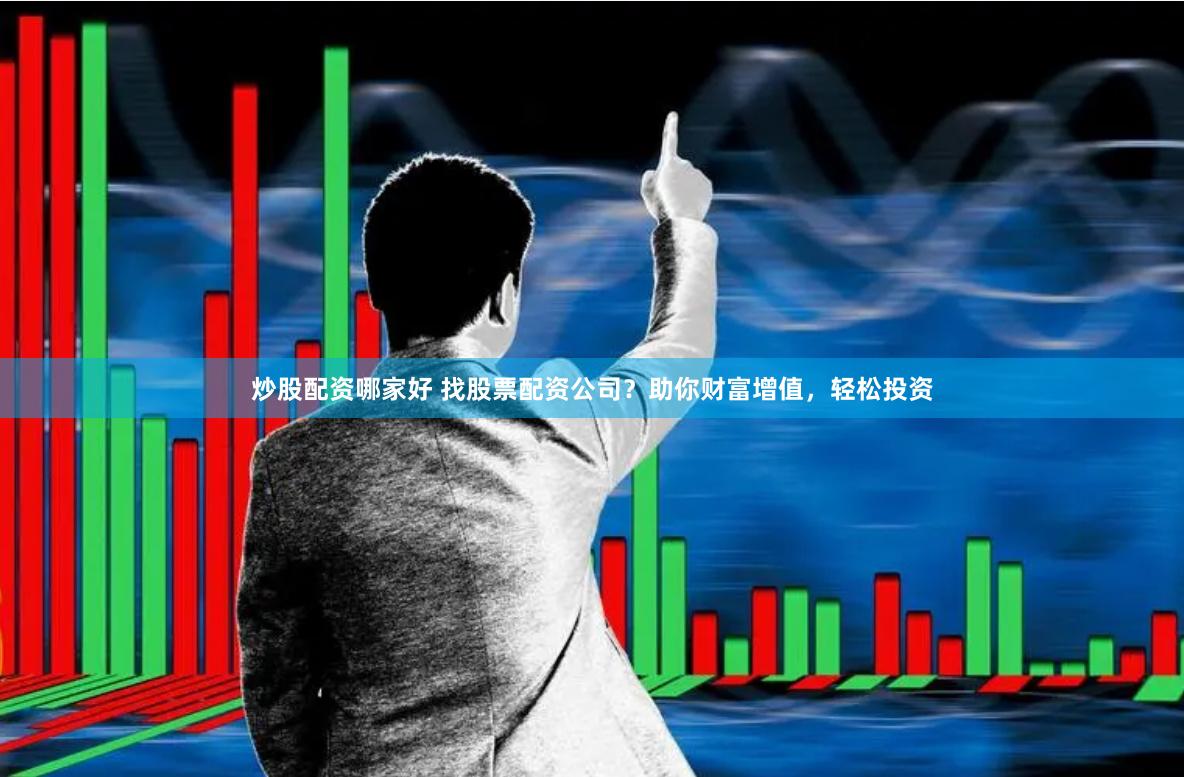 炒股配资哪家好 找股票配资公司？助你财富增值，轻松投资