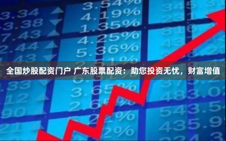 全国炒股配资门户 广东股票配资：助您投资无忧，财富增值