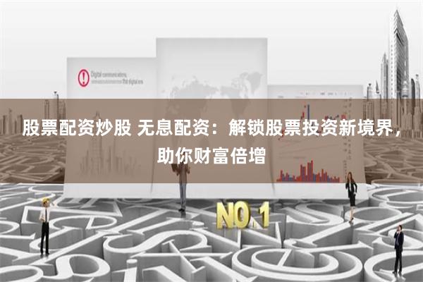 股票配资炒股 无息配资：解锁股票投资新境界，助你财富倍增
