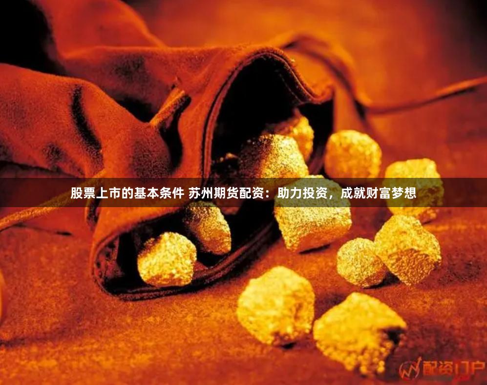 股票上市的基本条件 苏州期货配资：助力投资，成就财富梦想