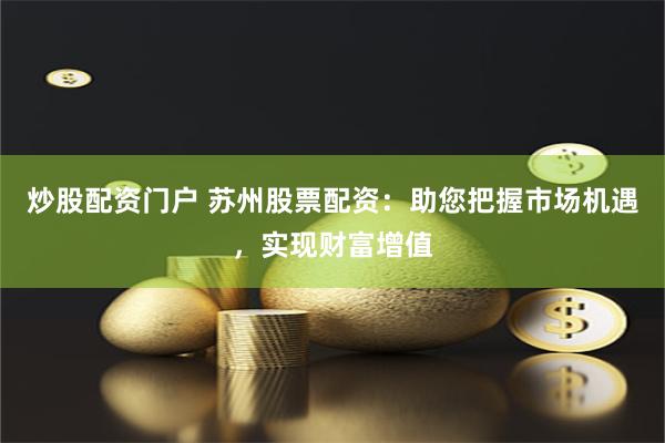 炒股配资门户 苏州股票配资：助您把握市场机遇，实现财富增值