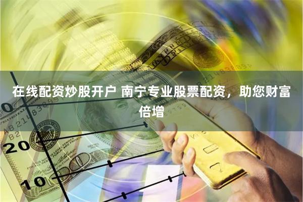 在线配资炒股开户 南宁专业股票配资，助您财富倍增