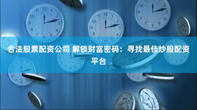 合法股票配资公司 解锁财富密码：寻找最佳炒股配资平台
