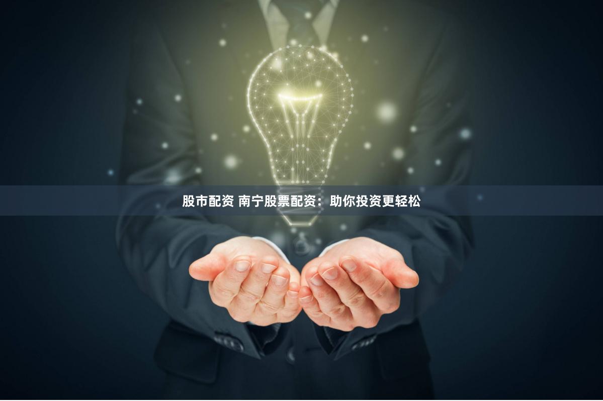 股市配资 南宁股票配资：助你投资更轻松