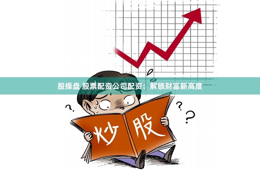 股操盘 股票配资公司配资：解锁财富新高度