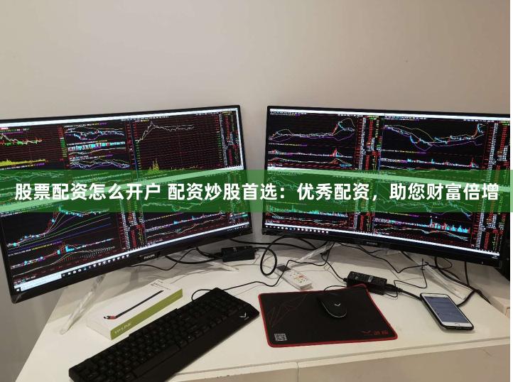 股票配资怎么开户 配资炒股首选：优秀配资，助您财富倍增
