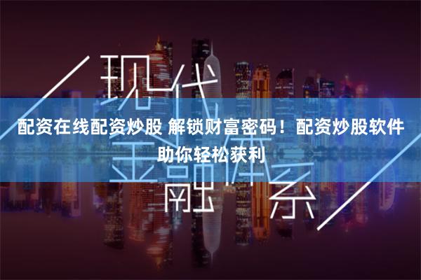 配资在线配资炒股 解锁财富密码！配资炒股软件助你轻松获利
