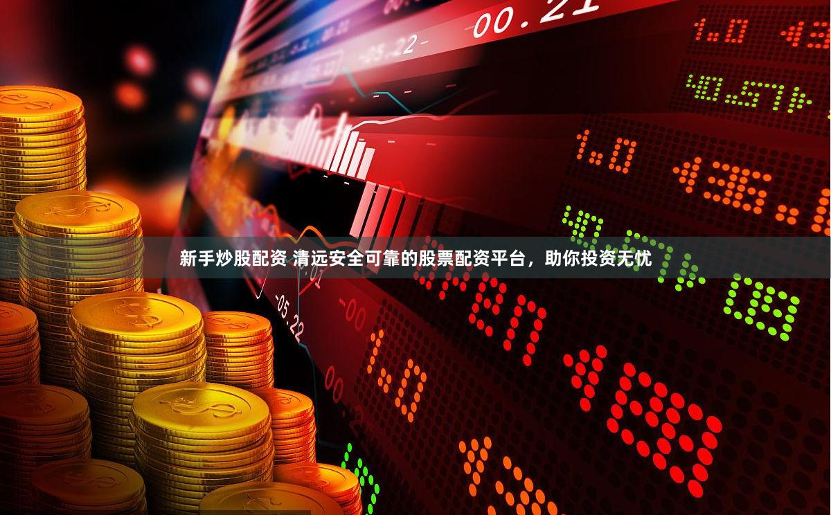 新手炒股配资 清远安全可靠的股票配资平台，助你投资无忧
