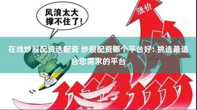 在线炒股配资选配资 炒股配资哪个平台好: 挑选最适合您需求的平台