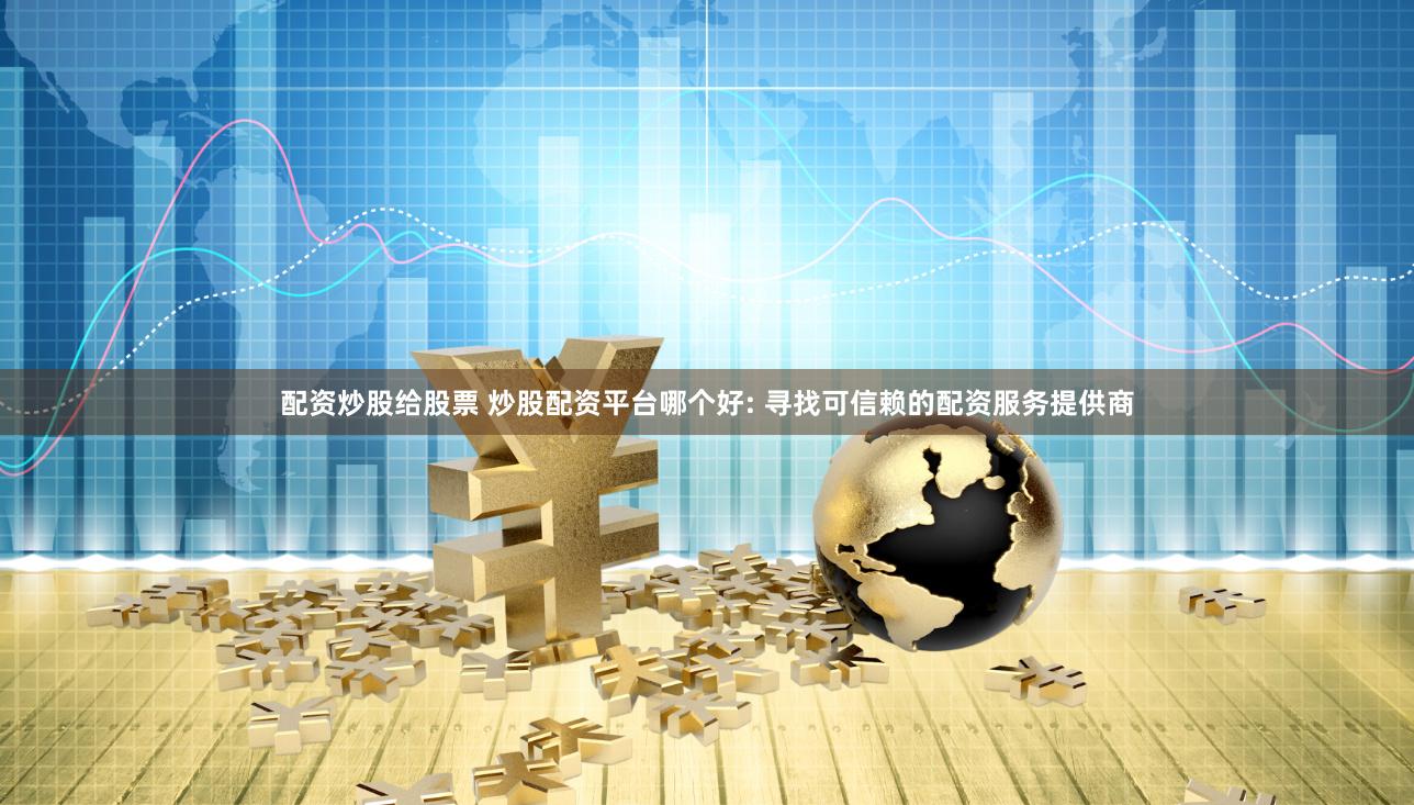 配资炒股给股票 炒股配资平台哪个好: 寻找可信赖的配资服务提供商