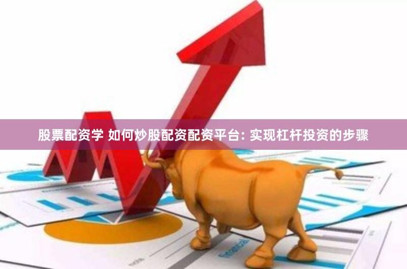 股票配资学 如何炒股配资配资平台: 实现杠杆投资的步骤