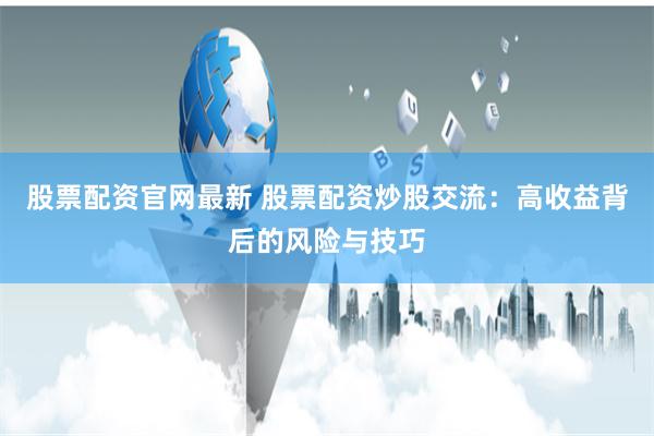 股票配资官网最新 股票配资炒股交流：高收益背后的风险与技巧