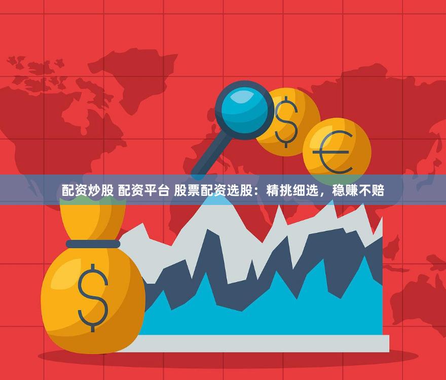 配资炒股 配资平台 股票配资选股：精挑细选，稳赚不赔