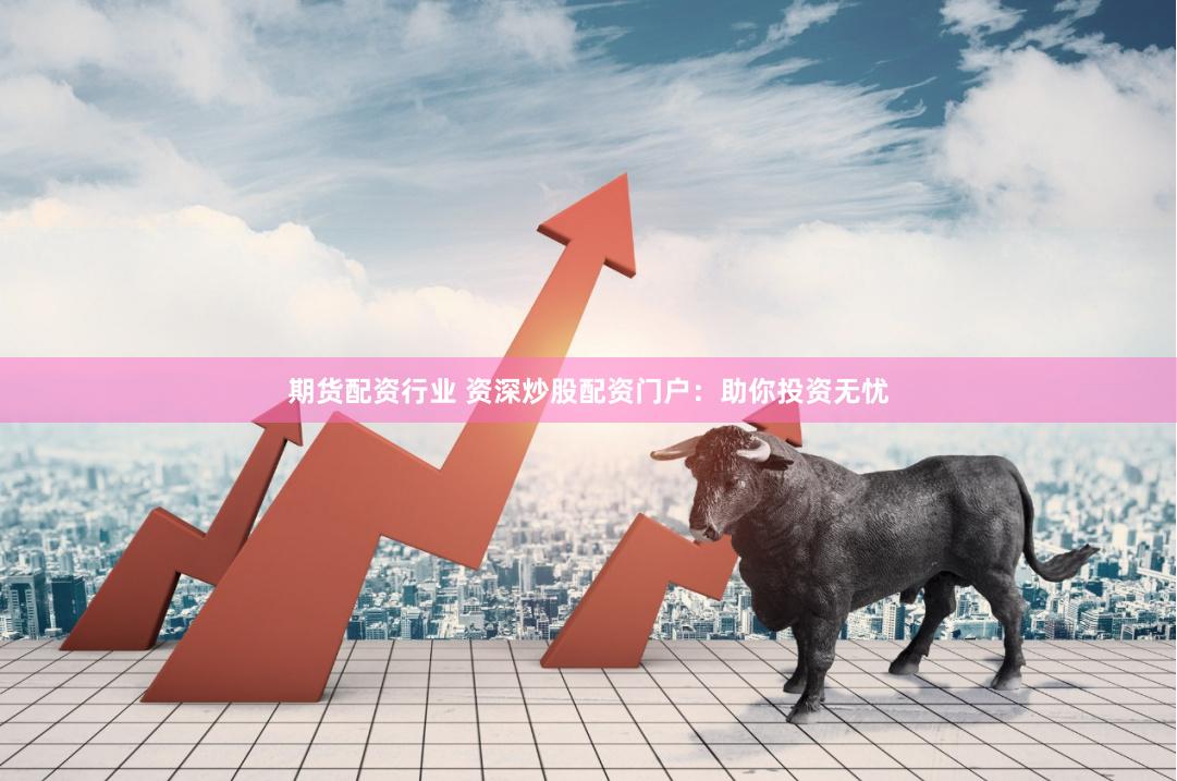 期货配资行业 资深炒股配资门户：助你投资无忧