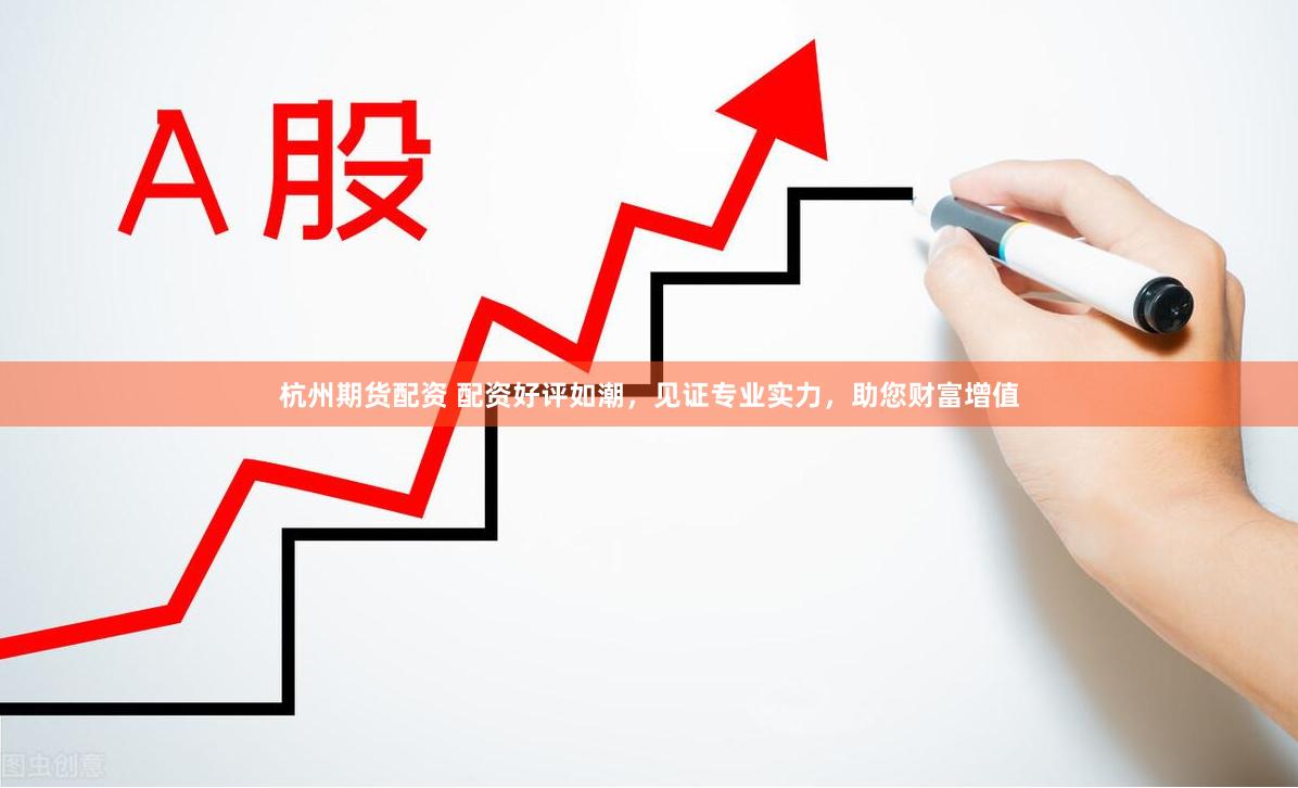杭州期货配资 配资好评如潮，见证专业实力，助您财富增值