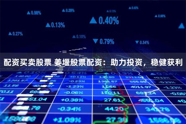 配资买卖股票 姜堰股票配资：助力投资，稳健获利