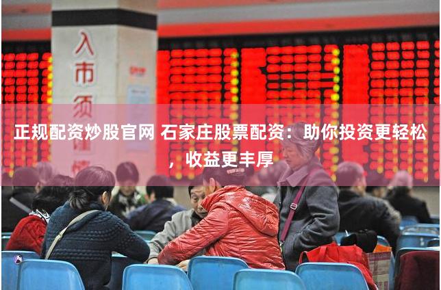 正规配资炒股官网 石家庄股票配资：助你投资更轻松，收益更丰厚