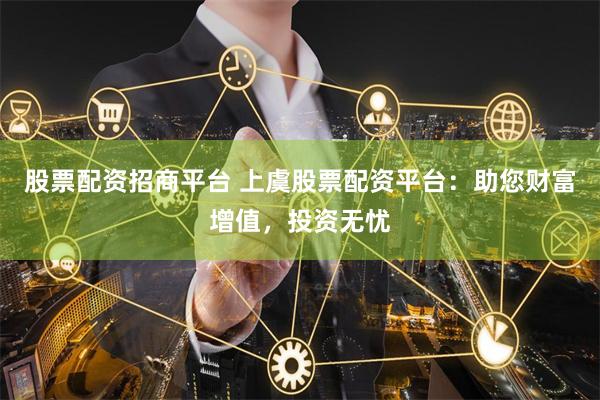 股票配资招商平台 上虞股票配资平台：助您财富增值，投资无忧