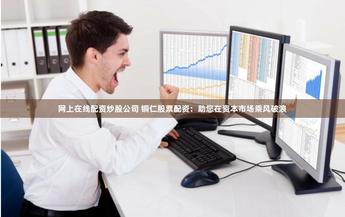 网上在线配资炒股公司 铜仁股票配资：助您在资本市场乘风破浪