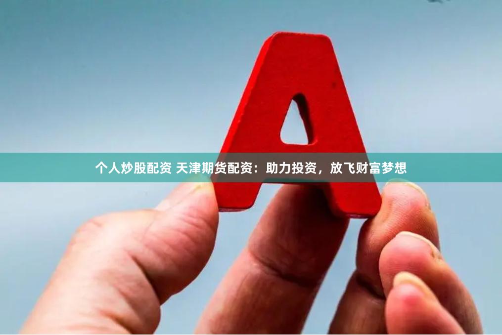 个人炒股配资 天津期货配资：助力投资，放飞财富梦想