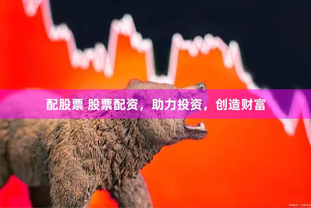 配股票 股票配资，助力投资，创造财富