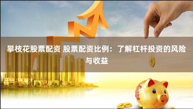 攀枝花股票配资 股票配资比例：了解杠杆投资的风险与收益