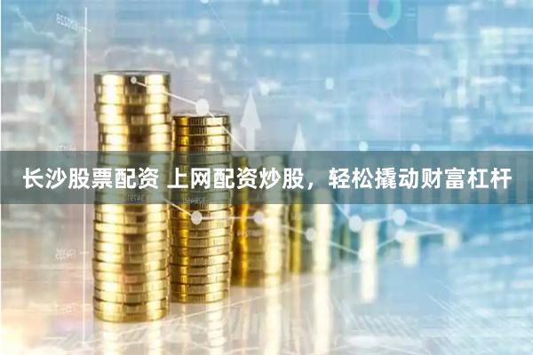 长沙股票配资 上网配资炒股，轻松撬动财富杠杆