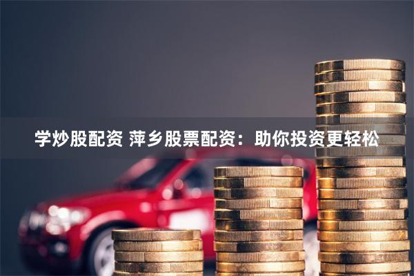 学炒股配资 萍乡股票配资：助你投资更轻松