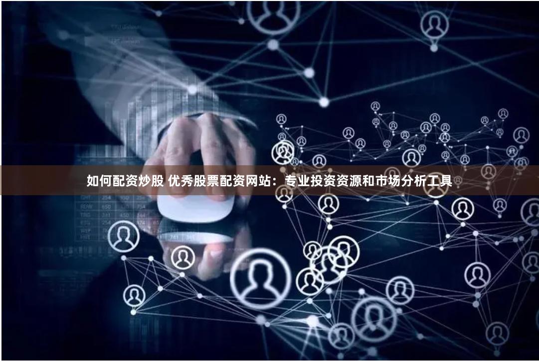 如何配资炒股 优秀股票配资网站：专业投资资源和市场分析工具