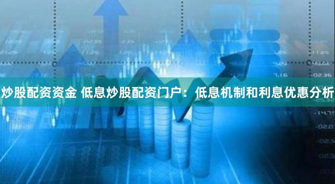 炒股配资资金 低息炒股配资门户：低息机制和利息优惠分析