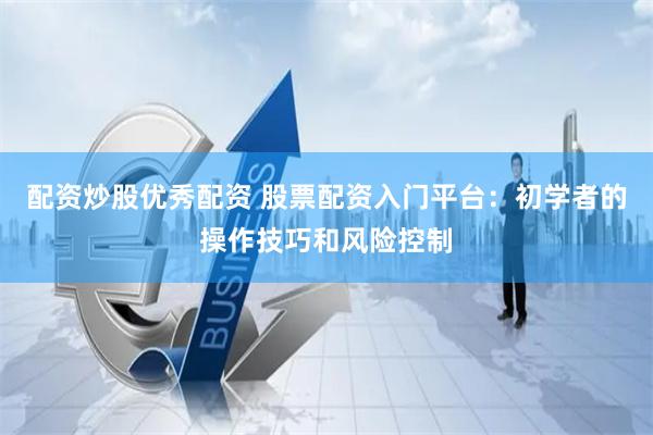 配资炒股优秀配资 股票配资入门平台：初学者的操作技巧和风险控制