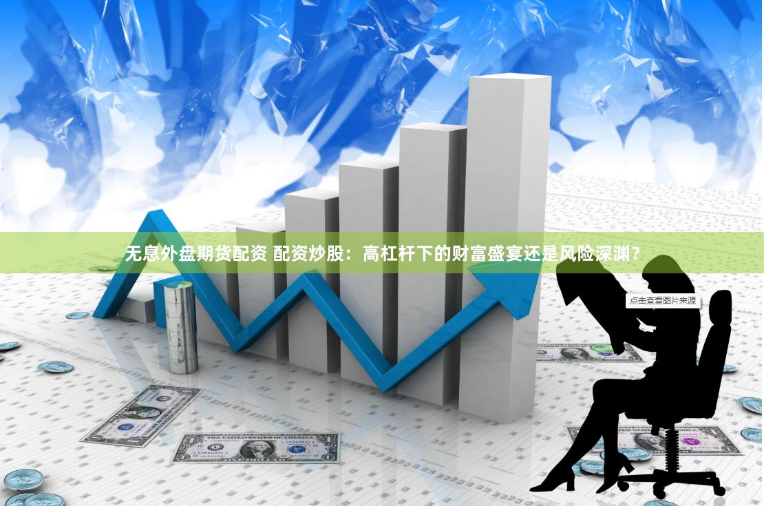 无息外盘期货配资 配资炒股：高杠杆下的财富盛宴还是风险深渊？