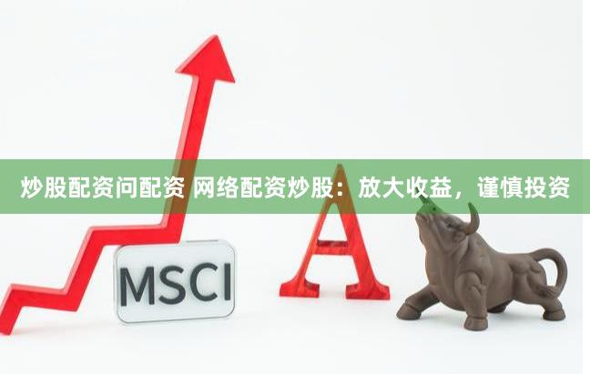 炒股配资问配资 网络配资炒股：放大收益，谨慎投资
