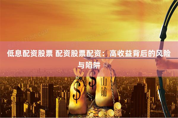 低息配资股票 配资股票配资：高收益背后的风险与陷阱
