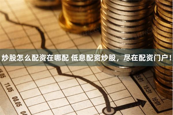 炒股怎么配资在哪配 低息配资炒股，尽在配资门户！