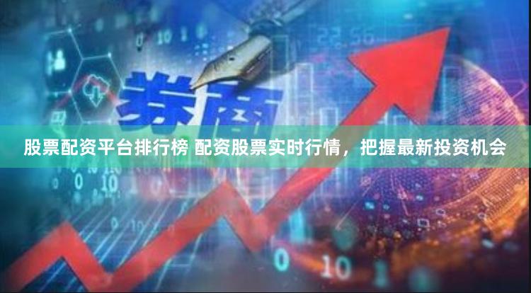 股票配资平台排行榜 配资股票实时行情，把握最新投资机会